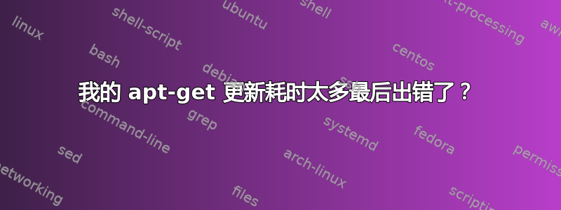 我的 apt-get 更新耗时太多最后出错了？