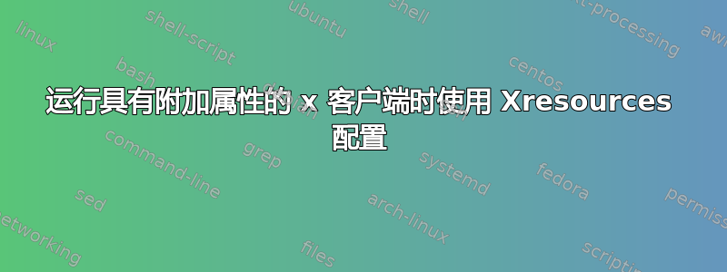 运行具有附加属性的 x 客户端时使用 Xresources 配置