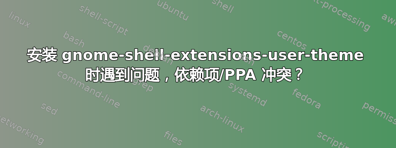 安装 gnome-shell-extensions-user-theme 时遇到问题，依赖项/PPA 冲突？