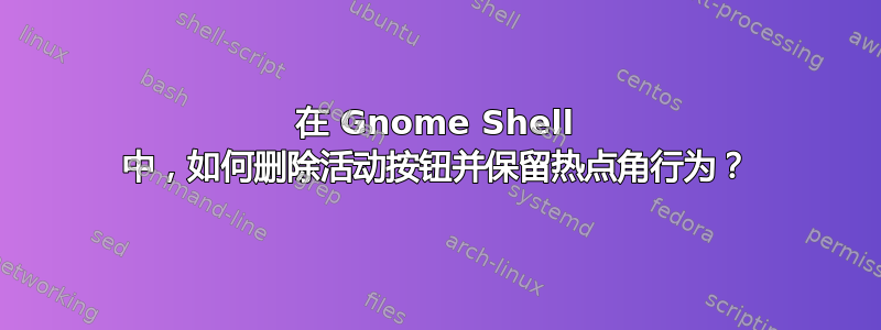 在 Gnome Shell 中，如何删除活动按钮并保留热点角行为？