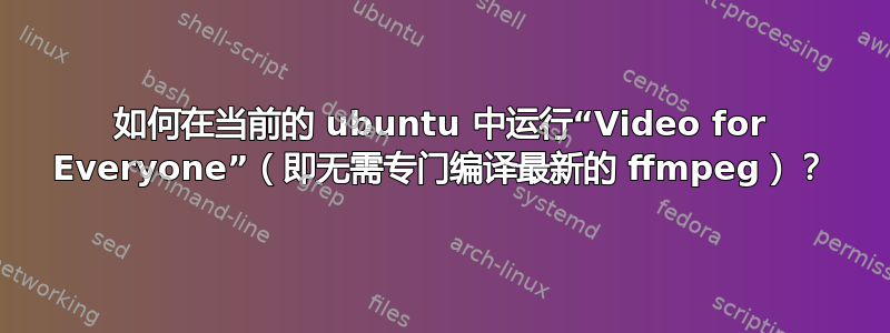 如何在当前的 ubuntu 中运行“Video for Everyone”（即无需专门编译最新的 ffmpeg）？