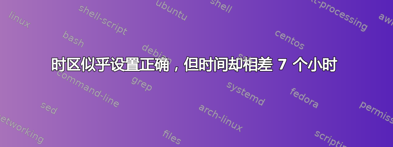 时区似乎设置正确，但时间却相差 7 个小时