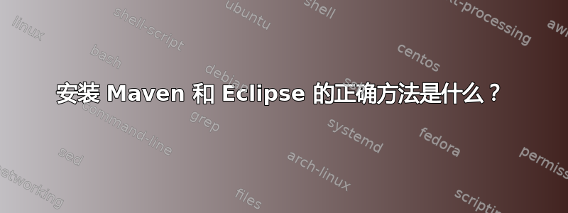 安装 Maven 和 Eclipse 的正确方法是什么？