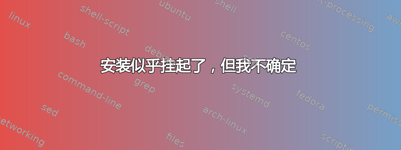 安装似乎挂起了，但我不确定