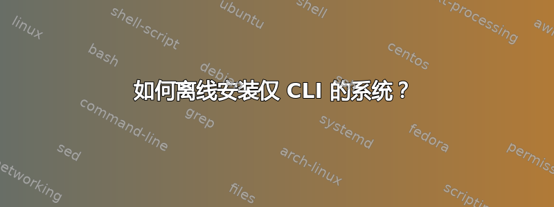 如何离线安装仅 CLI 的系统？