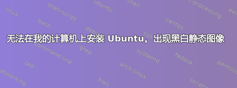 无法在我的计算机上安装 Ubuntu。出现黑白静态图像 