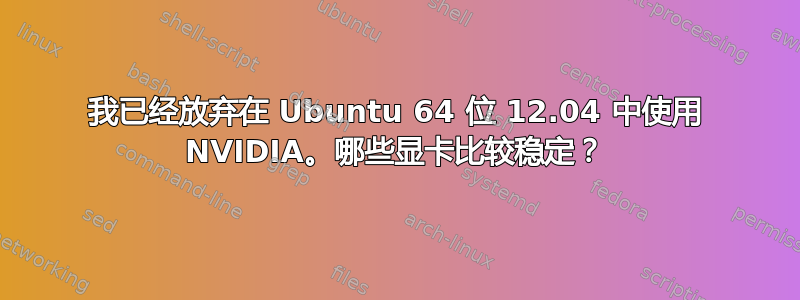 我已经放弃在 Ubuntu 64 位 12.04 中使用 NVIDIA。哪些显卡比较稳定？