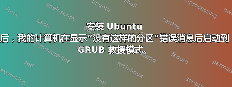 安装 Ubuntu 后，我的计算机在显示“没有这样的分区”错误消息后启动到 GRUB 救援模式。