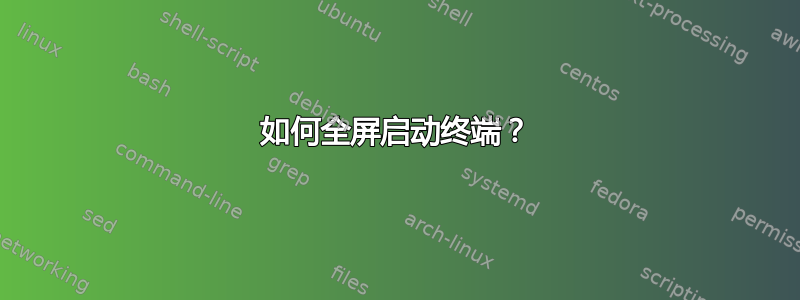 如何全屏启动终端？