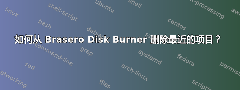 如何从 Brasero Disk Burner 删除最近的项目？