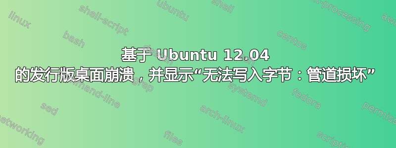 基于 Ubuntu 12.04 的发行版桌面崩溃，并显示“无法写入字节：管道损坏”