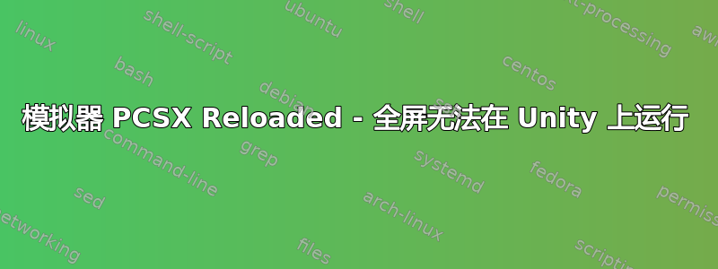 模拟器 PCSX Reloaded - 全屏无法在 Unity 上运行