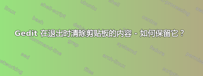 Gedit 在退出时清除剪贴板的内容 - 如何保留它？