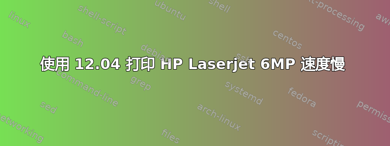 使用 12.04 打印 HP Laserjet 6MP 速度慢