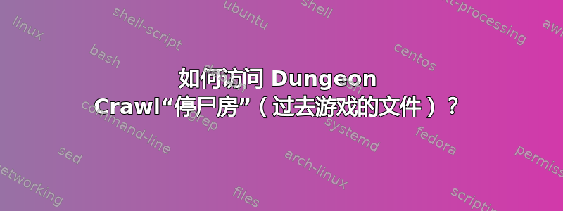 如何访问 Dungeon Crawl“停尸房”（过去游戏的文件）？