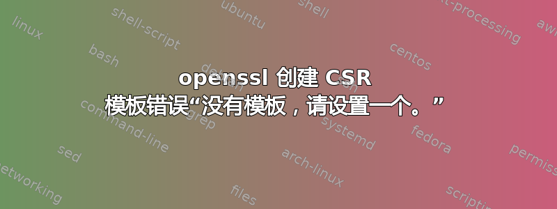 openssl 创建 CSR 模板错误“没有模板，请设置一个。”