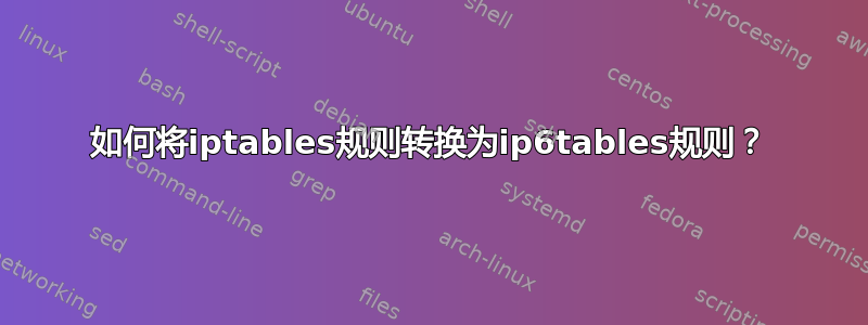 如何将iptables规则转换为ip6tables规则？