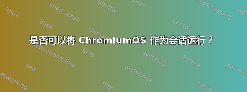 是否可以将 ChromiumOS 作为会话运行？