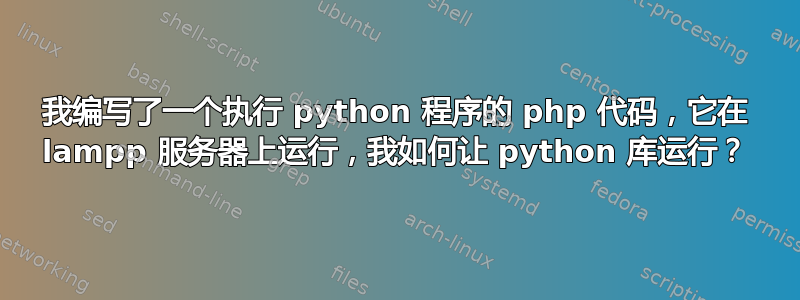 我编写了一个执行 python 程序的 php 代码，它在 lampp 服务器上运行，我如何让 python 库运行？