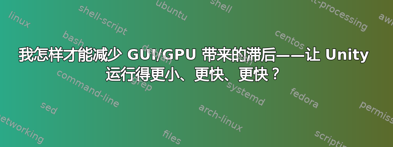 我怎样才能减少 GUI/GPU 带来的滞后——让 ​​Unity 运行得更小、更快、更快？