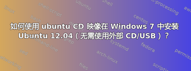 如何使用 ubuntu CD 映像在 Windows 7 中安装 Ubuntu 12.04（无需使用外部 CD/USB）？