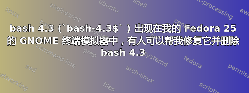 bash 4.3 (`bash-4.3$` ) 出现在我的 Fedora 25 的 GNOME 终端模拟器中，有人可以帮我修复它并删除 bash 4.3