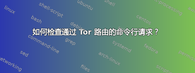 如何检查通过 Tor 路由的命令行请求？