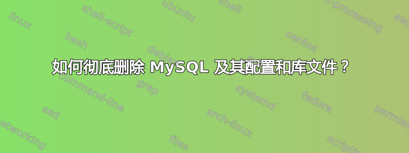 如何彻底删除 MySQL 及其配置和库文件？