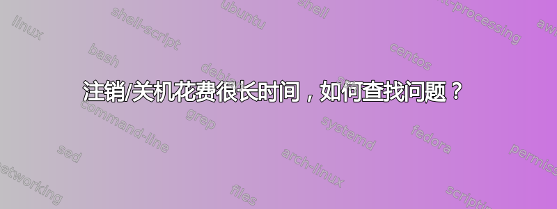 注销/关机花费很长时间，如何查找问题？