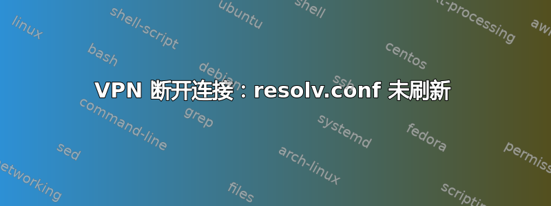 VPN 断开连接：resolv.conf 未刷新