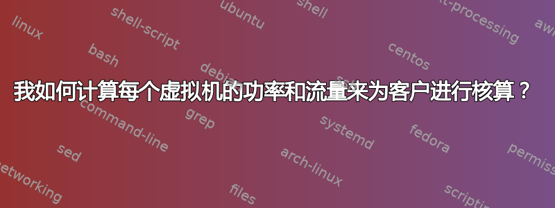 我如何计算每个虚拟机的功率和流量来为客户进行核算？