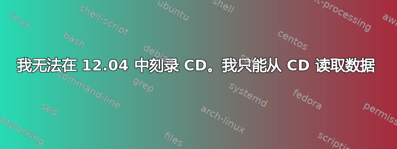 我无法在 12.04 中刻录 CD。我只能从 CD 读取数据