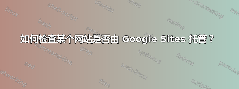 如何检查某个网站是否由 Google Sites 托管？