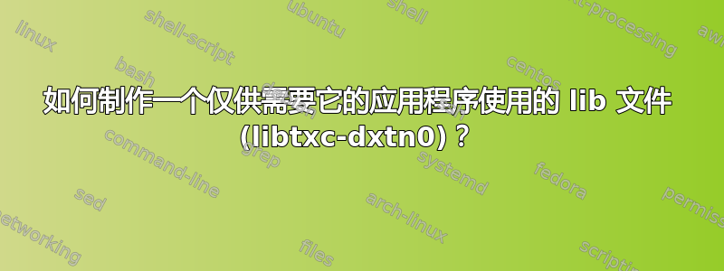 如何制作一个仅供需要它的应用程序使用的 lib 文件 (libtxc-dxtn0)？