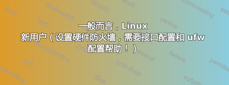 一般而言，Linux 新用户（设置硬件防火墙，需要接口配置和 ufw 配置帮助！）