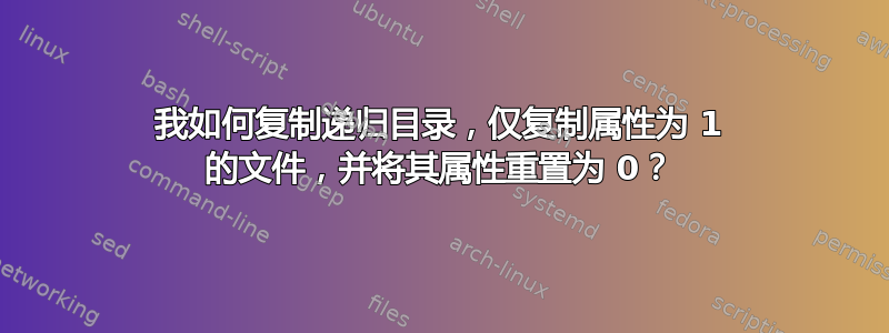 我如何复制递归目录，仅复制属性为 1 的文件，并将其属性重置为 0？