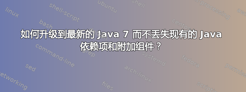 如何升级到最新的 Java 7 而不丢失现有的 Java 依赖项和附加组件？