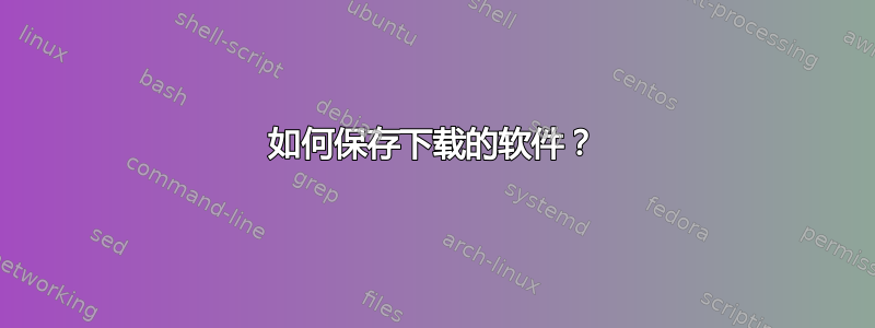 如何保存下载的软件？