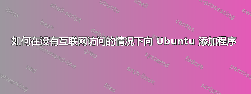 如何在没有互联网访问的情况下向 Ubuntu 添加程序