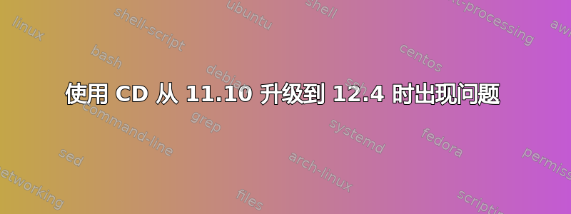 使用 CD 从 11.10 升级到 12.4 时出现问题