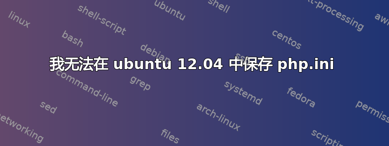 我无法在 ubuntu 12.04 中保存 php.ini