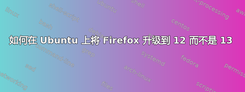 如何在 Ubuntu 上将 Firefox 升级到 12 而不是 13