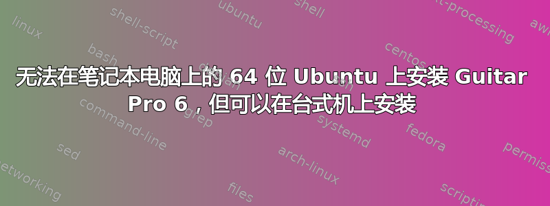 无法在笔记本电脑上的 64 位 Ubuntu 上安装 Guitar Pro 6，但可以在台式机上安装