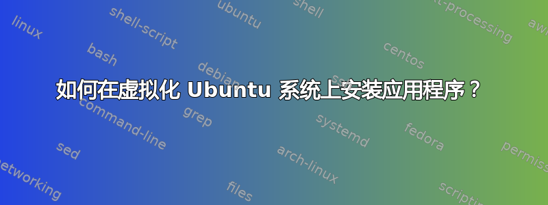 如何在虚拟化 Ubuntu 系统上安装应用程序？