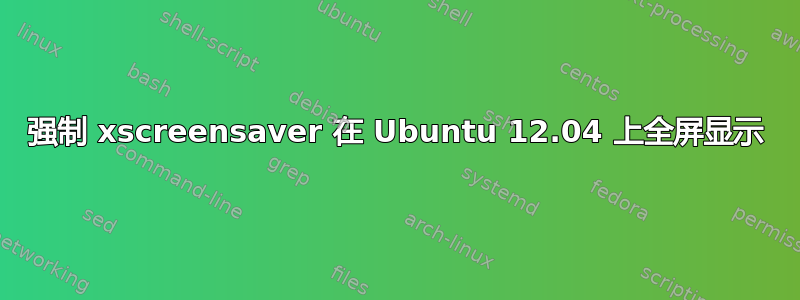 强制 xscreensaver 在 Ubuntu 12.04 上全屏显示