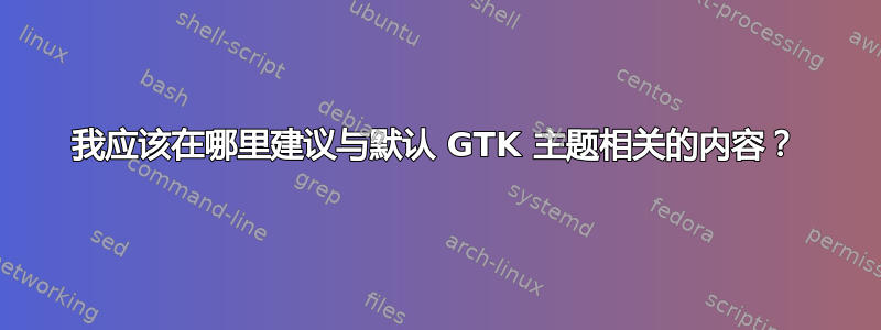 我应该在哪里建议与默认 GTK 主题相关的内容？