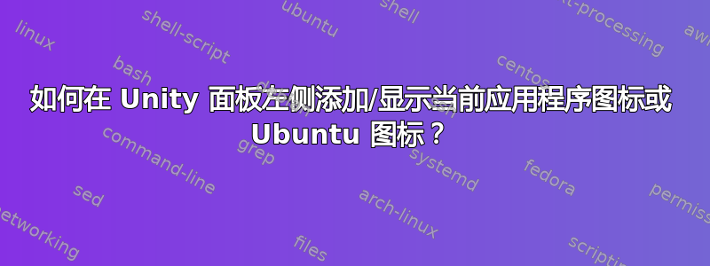 如何在 Unity 面板左侧添加/显示当前应用程序图标或 Ubuntu 图标？