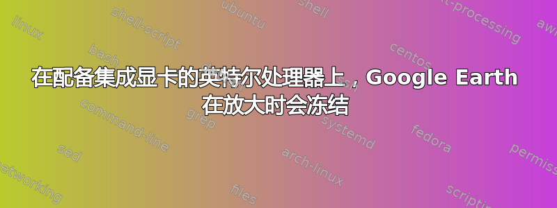 在配备集成显卡的英特尔处理器上，Google Earth 在放大时会冻结