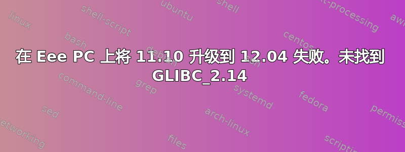 在 Eee PC 上将 11.10 升级到 12.04 失败。未找到 GLIBC_2.14