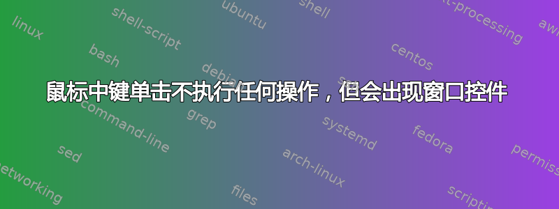 鼠标中键单击不执行任何操作，但会出现窗口控件